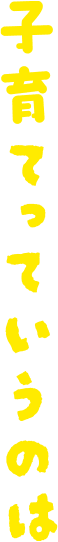 子育てっていうのは