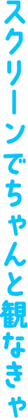 スクリーンでちゃんと観なきゃ